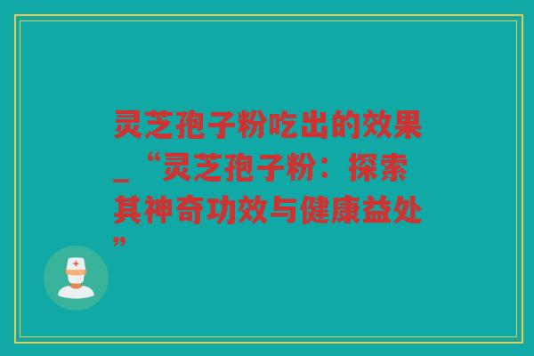 灵芝孢子粉吃出的效果_“灵芝孢子粉：探索其神奇功效与健康益处”