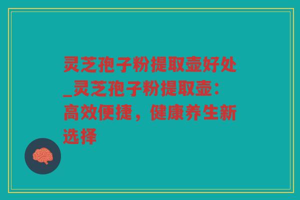 灵芝孢子粉提取壶好处_灵芝孢子粉提取壶：高效便捷，健康养生新选择