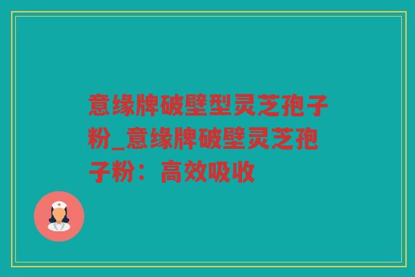 意缘牌破壁型灵芝孢子粉_意缘牌破壁灵芝孢子粉：高效吸收