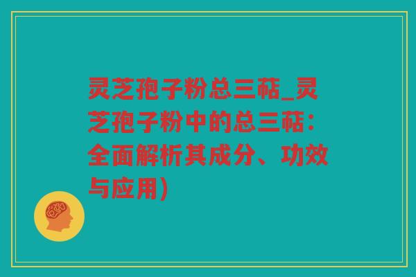 灵芝孢子粉总三萜_灵芝孢子粉中的总三萜：全面解析其成分、功效与应用)