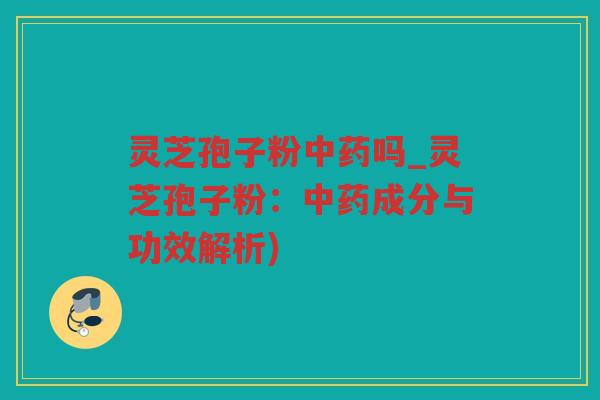 灵芝孢子粉吗_灵芝孢子粉:成分与功效解析) 灵芝孢子粉吗_灵芝孢子粉:成分与功效解析)
