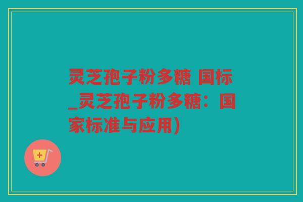 灵芝孢子粉多糖 国标_灵芝孢子粉多糖：国家标准与应用)