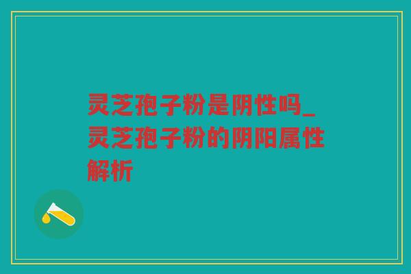 灵芝孢子粉是阴性吗_灵芝孢子粉的阴阳属性解析