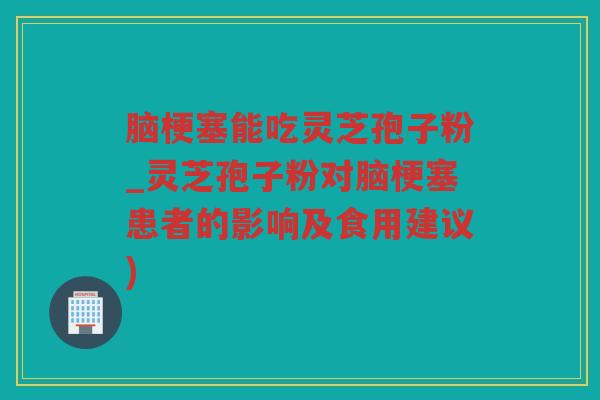 脑梗塞能吃灵芝孢子粉_灵芝孢子粉对脑梗塞患者的影响及食用建议)