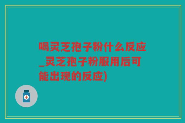 喝灵芝孢子粉什么反应_灵芝孢子粉服用后可能出现的反应) 喝灵芝孢子粉什么反应_灵芝孢子粉服用后可能出现的反应)