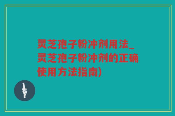 灵芝孢子粉冲剂用法_灵芝孢子粉冲剂的正确使用方法指南)