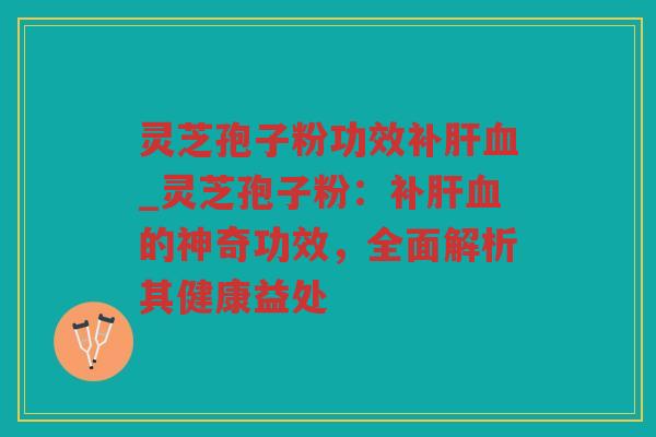 灵芝孢子粉功效补_灵芝孢子粉：补的神奇功效，全面解析其健康益处