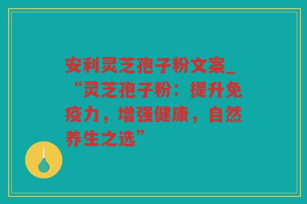 安利灵芝孢子粉文案_“灵芝孢子粉：提升免疫力，增强健康，自然养生之选”