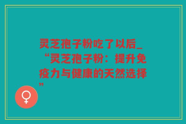 灵芝孢子粉吃了以后_“灵芝孢子粉：提升免疫力与健康的天然选择”