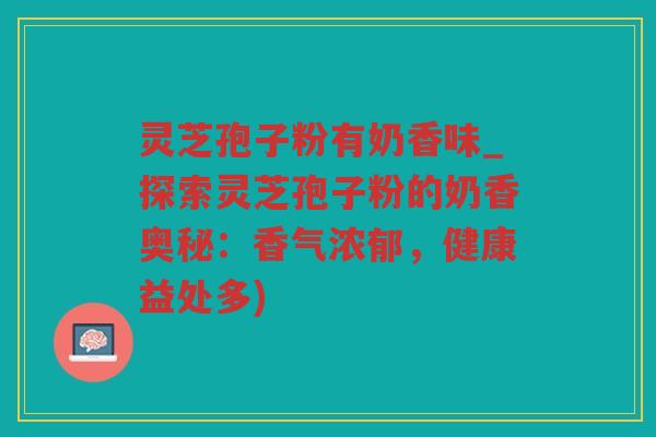 灵芝孢子粉有奶香味_探索灵芝孢子粉的奶香奥秘:香气浓郁,健康益处多) 灵芝孢子粉有奶香味_探索灵芝孢子粉的奶香奥秘:香气浓郁,健康益处多)