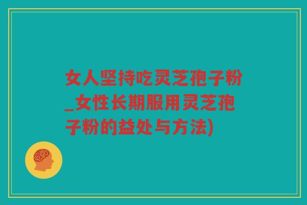女人坚持吃灵芝孢子粉_女性长期服用灵芝孢子粉的益处与方法) 女人坚持吃灵芝孢子粉_女性长期服用灵芝孢子粉的益处与方法)