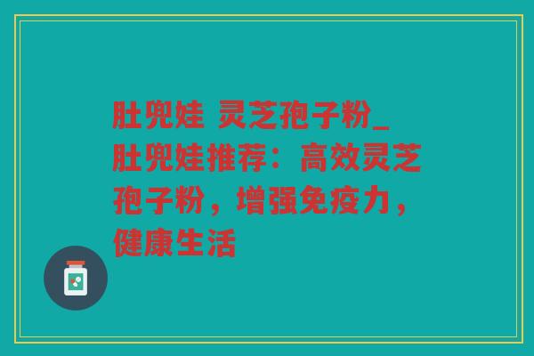 肚兜娃 灵芝孢子粉_肚兜娃推荐:高效灵芝孢子粉,增强免疫力,健康生活 肚兜娃 灵芝孢子粉_肚兜娃推荐:高效灵芝孢子粉,增强免疫力,健康生活