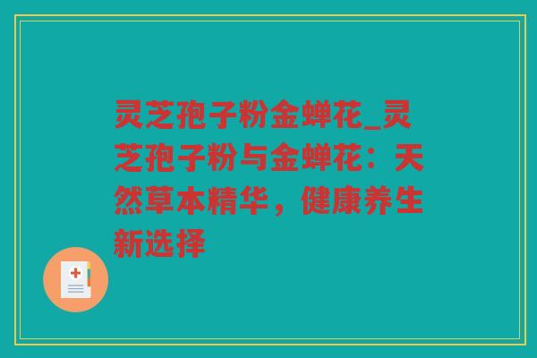 灵芝孢子粉金蝉花_灵芝孢子粉与金蝉花:天然草本精华,健康养生新选择 灵芝孢子粉金蝉花_灵芝孢子粉与金蝉花:天然草本精华,健康养生新选择