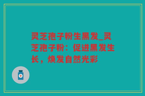 灵芝孢子粉生黑发_灵芝孢子粉:促进黑发生长,焕发自然光彩 灵芝孢子粉生黑发_灵芝孢子粉:促进黑发生长,焕发自然光彩
