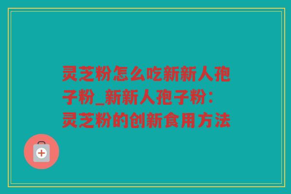 灵芝粉怎么吃新新人孢子粉_新新人孢子粉:灵芝粉的创新食用方法 灵芝粉怎么吃新新人孢子粉_新新人孢子粉:灵芝粉的创新食用方法