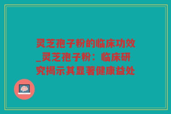 灵芝孢子粉的临床功效_灵芝孢子粉：临床研究揭示其显著健康益处