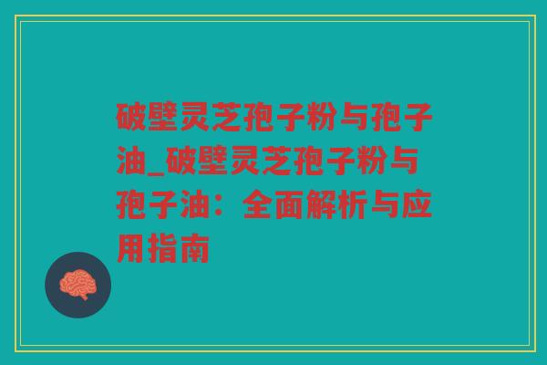 破壁灵芝孢子粉与孢子油_破壁灵芝孢子粉与孢子油：全面解析与应用指南
