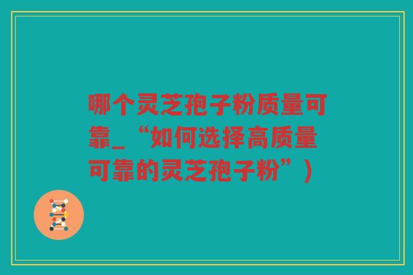 哪个灵芝孢子粉质量可靠_“如何选择高质量可靠的灵芝孢子粉”) 哪个灵芝孢子粉质量可靠_“如何选择高质量可靠的灵芝孢子粉”)
