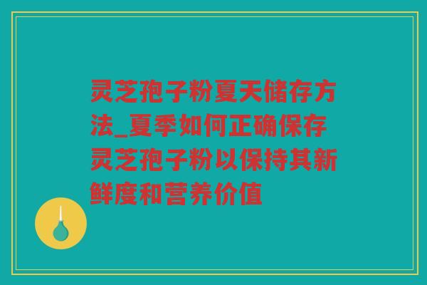 灵芝孢子粉夏天储存方法_夏季如何正确保存灵芝孢子粉以保持其新鲜度和营养价值 灵芝孢子粉夏天储存方法_夏季如何正确保存灵芝孢子粉以保持其新鲜度和营养价值