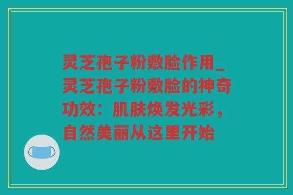 灵芝孢子粉敷脸作用_灵芝孢子粉敷脸的神奇功效：焕发光彩，自然美丽从这里开始