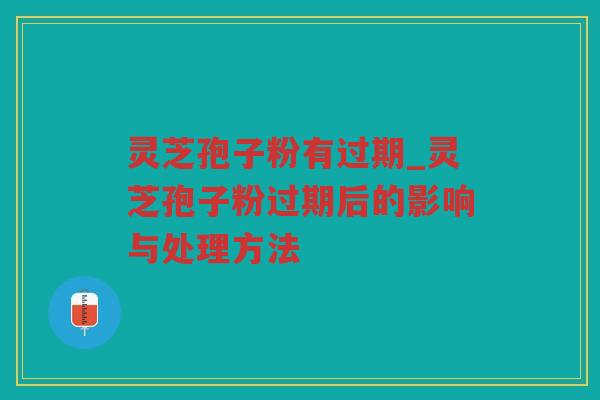 灵芝孢子粉有过期_灵芝孢子粉过期后的影响与处理方法