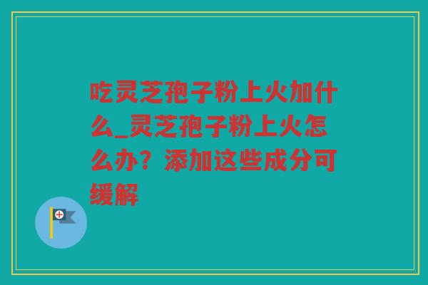 吃灵芝孢子粉上火加什么_灵芝孢子粉上火怎么办?添加这些成分可缓解 吃灵芝孢子粉上火加什么_灵芝孢子粉上火怎么办?添加这些成分可缓解