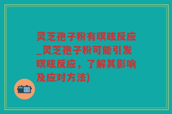 灵芝孢子粉有暝眩反应_灵芝孢子粉可能引发暝眩反应,了解其影响及应对方法) 灵芝孢子粉有暝眩反应_灵芝孢子粉可能引发暝眩反应,了解其影响及应对方法)