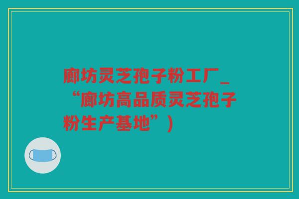 廊坊灵芝孢子粉工厂_“廊坊高品质灵芝孢子粉生产基地”) 廊坊灵芝孢子粉工厂_“廊坊高品质灵芝孢子粉生产基地”)