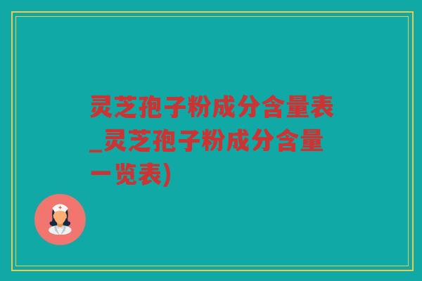 灵芝孢子粉成分含量表_灵芝孢子粉成分含量一览表) 灵芝孢子粉成分含量表_灵芝孢子粉成分含量一览表)