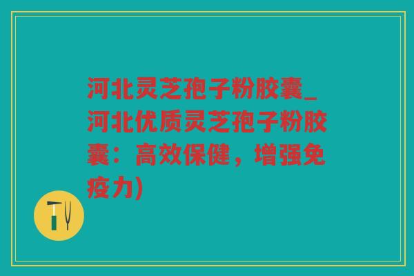 河北灵芝孢子粉胶囊_河北优质灵芝孢子粉胶囊:高效保健,增强免疫力) 河北灵芝孢子粉胶囊_河北优质灵芝孢子粉胶囊:高效保健,增强免疫力)