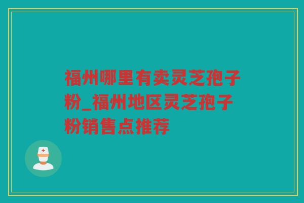 福州哪里有卖灵芝孢子粉_福州地区灵芝孢子粉销售点推荐 福州哪里有卖灵芝孢子粉_福州地区灵芝孢子粉销售点推荐