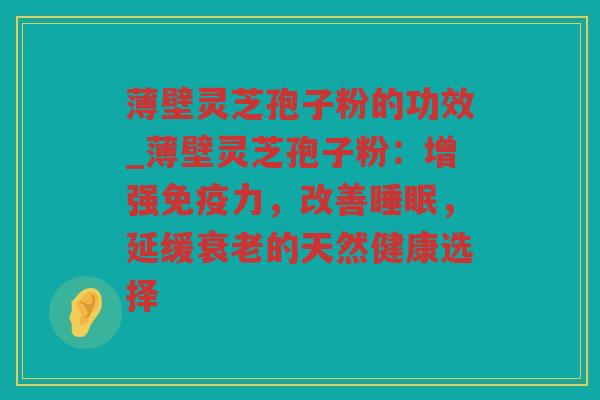 薄壁灵芝孢子粉的功效_薄壁灵芝孢子粉：增强免疫力，改善，延缓的天然健康选择