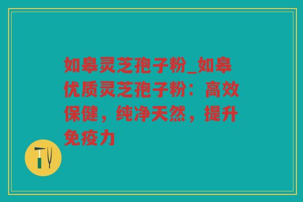 如皋灵芝孢子粉_如皋优质灵芝孢子粉：高效保健，纯净天然，提升免疫力