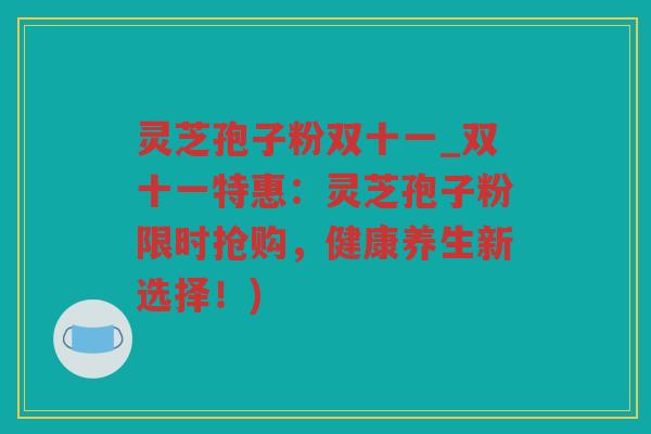 灵芝孢子粉双十一_双十一特惠：灵芝孢子粉限时抢购，健康养生新选择！)