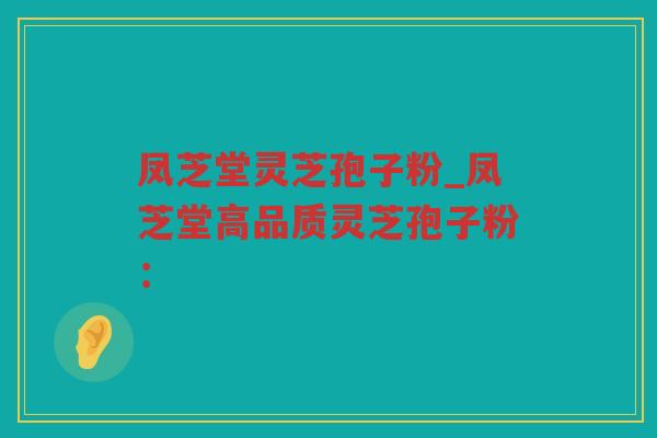 凤芝堂灵芝孢子粉_凤芝堂高品质灵芝孢子粉：