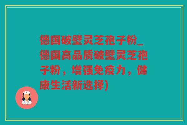 德国破壁灵芝孢子粉_德国高品质破壁灵芝孢子粉,增强免疫力,健康生活新选择) 德国破壁灵芝孢子粉_德国高品质破壁灵芝孢子粉,增强免疫力,健康生活新选择)