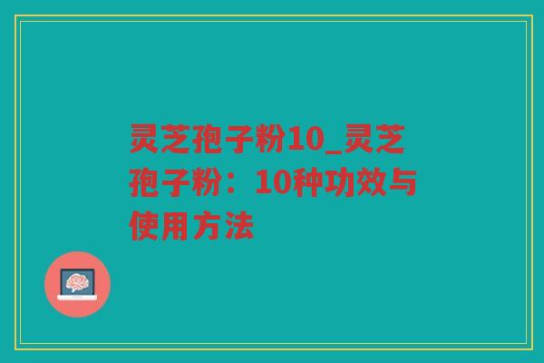 灵芝孢子粉10_灵芝孢子粉：10种功效与使用方法