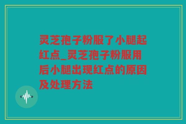 灵芝孢子粉服了小腿起红点_灵芝孢子粉服用后小腿出现红点的原因及处理方法