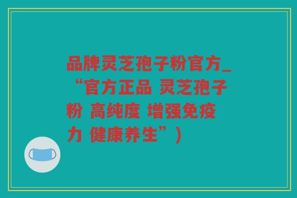 品牌灵芝孢子粉官方_“官方正品 灵芝孢子粉 高纯度 增强免疫力 健康养生”)