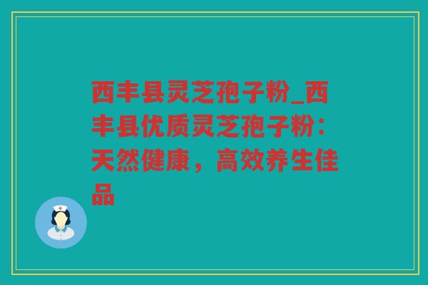 西丰县灵芝孢子粉_西丰县优质灵芝孢子粉:天然健康,高效养生佳品 西丰县灵芝孢子粉_西丰县优质灵芝孢子粉:天然健康,高效养生佳品