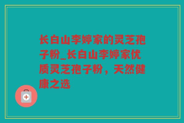 长白山李婷家的灵芝孢子粉_长白山李婷家优质灵芝孢子粉，天然健康之选