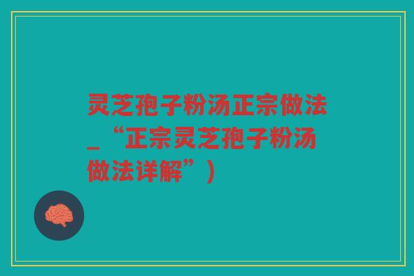 灵芝孢子粉汤正宗做法_“正宗灵芝孢子粉汤做法详解”)