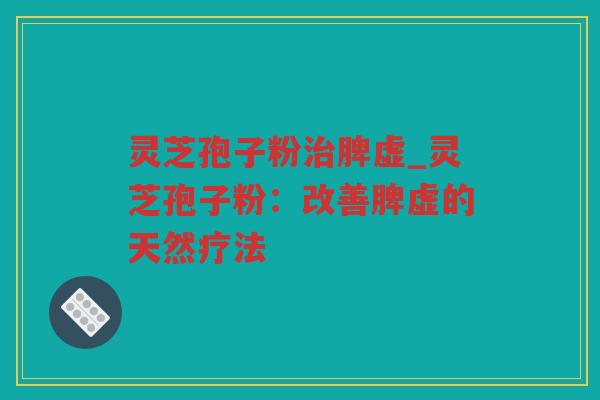 灵芝孢子粉脾虚_灵芝孢子粉：改善脾虚的天然疗法
