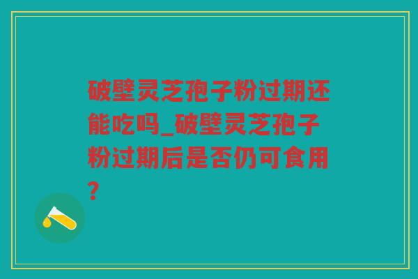 破壁灵芝孢子粉过期还能吃吗_破壁灵芝孢子粉过期后是否仍可食用? 破壁灵芝孢子粉过期还能吃吗_破壁灵芝孢子粉过期后是否仍可食用?