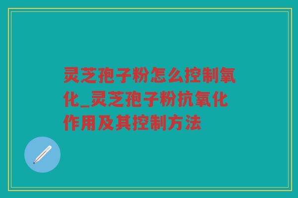 灵芝孢子粉怎么控制氧化_灵芝孢子粉作用及其控制方法