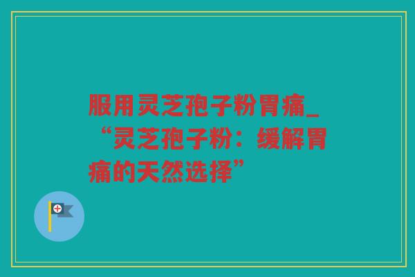 服用灵芝孢子粉胃痛_“灵芝孢子粉：缓解胃痛的天然选择”