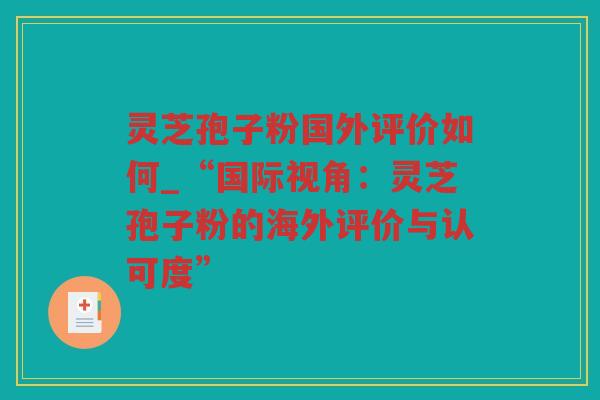 灵芝孢子粉国外评价如何_“国际视角:灵芝孢子粉的海外评价与认可度” 灵芝孢子粉国外评价如何_“国际视角:灵芝孢子粉的海外评价与认可度”