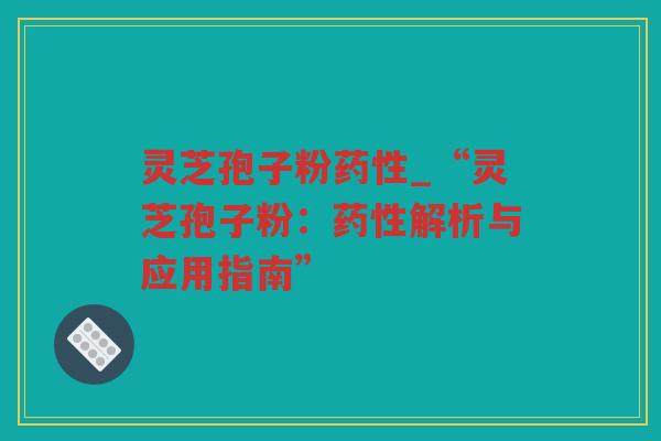 灵芝孢子粉_“灵芝孢子粉:解析与应用指南” 灵芝孢子粉_“灵芝孢子粉:解析与应用指南”