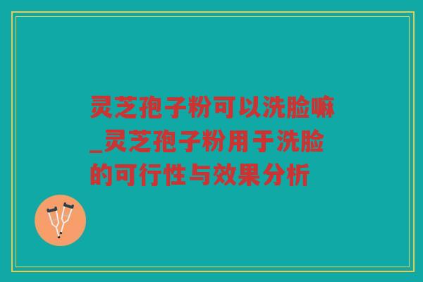 灵芝孢子粉可以洗脸嘛_灵芝孢子粉用于洗脸的可行性与效果分析