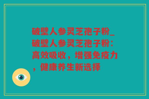 破壁人参灵芝孢子粉_破壁人参灵芝孢子粉：高效吸收，增强免疫力，健康养生新选择